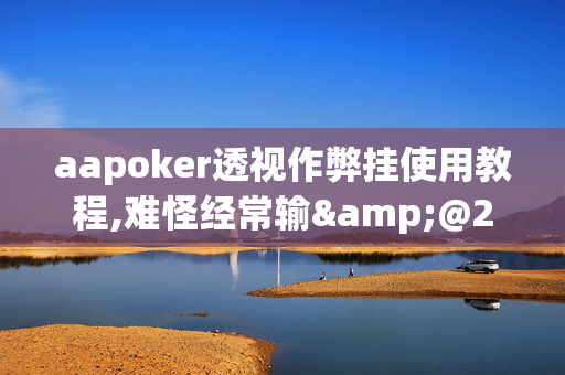 aapoker透视作弊挂使用教程,难怪经常输&@2024(透视)